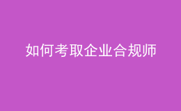 如何考取企业合规师