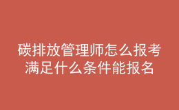 碳排放管理师怎么报考 满足什么条件能报名