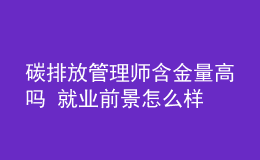 碳排放管理师含金量高吗 就业前景怎么样