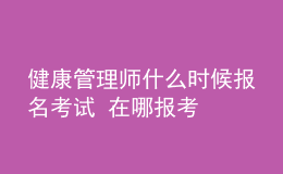 健康管理师什么时候报名考试 在哪报考