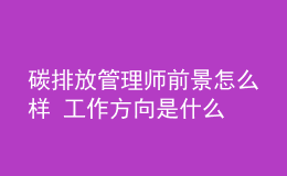 碳排放管理师前景怎么样 工作方向是什么