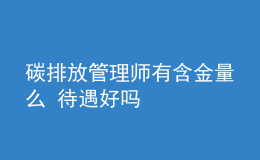 碳排放管理师有含金量么 待遇好吗