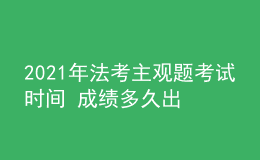 2021年法考主观题考试时间 成绩多久出