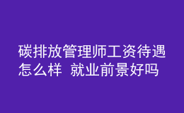 碳排放管理师工资待遇怎么样 就业前景好吗