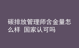 碳排放管理师含金量怎么样 国家认可吗