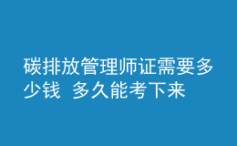 碳排放管理师证需要多少钱 多久能考下来