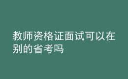 教师资格证面试可以在别的省考吗