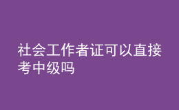 社会工作者证可以直接考中级吗