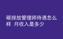 碳排放管理师待遇怎么样 月收入是多少