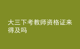 大三下考教师资格证来得及吗