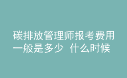 碳排放管理师报考费用一般是多少 什么时候报名