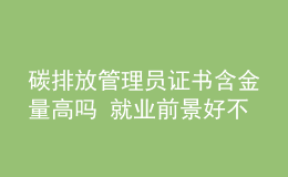 碳排放管理员证书含金量高吗 就业前景好不好