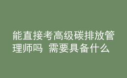 能直接考高级碳排放管理师吗 需要具备什么条件