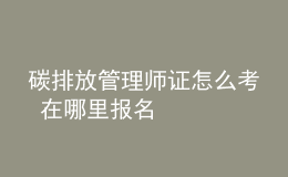 碳排放管理师证怎么考 在哪里报名