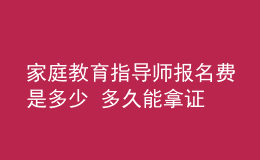 家庭教育指导师报名费是多少 多久能拿证