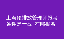 上海碳排放管理师报考条件是什么 在哪报名