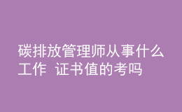 碳排放管理师从事什么工作 证书值的考吗