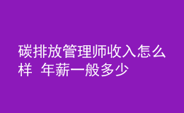 碳排放管理师收入怎么样 年薪一般多少