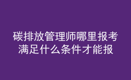 碳排放管理师哪里报考 满足什么条件才能报名