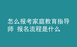 怎么报考家庭教育指导师 报名流程是什么