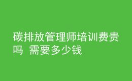 碳排放管理师培训费贵吗 需要多少钱