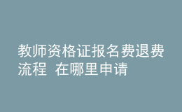 教师资格证报名费退费流程 在哪里申请