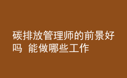 碳排放管理师的前景好吗 能做哪些工作