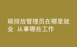 碳排放管理员在哪里就业 从事哪些工作