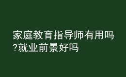 家庭教育指导师有用吗?就业前景好吗