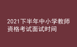 2021下半年中小学教师资格考试面试时间是哪天