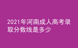 2021年河南成人高考录取分数线是多少