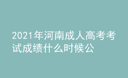 2021年河南成人高考考试成绩什么时候公布