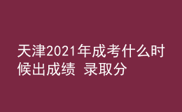 天津2021年成考什么时候出成绩 录取分数线是多少