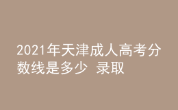 2021年天津成人高考分数线是多少 录取什么时候开始