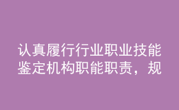 认真履行行业职业技能鉴定机构职能职责，规范推进职业能力水平评价工作