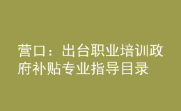 营口：出台职业培训政府补贴专业指导目录