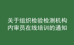 关于组织检验检测机构内审员在线培训的通知