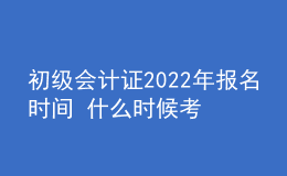 初级会计证2022年报名时间 什么时候考试