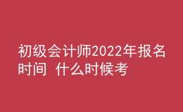 初级会计师2022年报名时间 什么时候考试