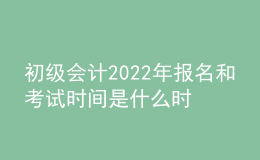 初级会计2022年报名和考试时间是什么时候