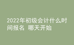 2022年初级会计什么时间报名 哪天开始