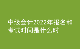 中级会计2022年报名和考试时间是什么时候