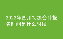 2022年四川初级会计报名时间是什么时候