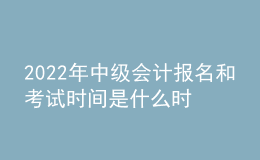 2022年中级会计报名和考试时间是什么时候