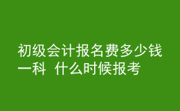 初级会计报名费多少钱一科 什么时候报考