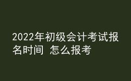 2022年初级会计考试报名时间 怎么报考