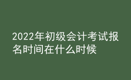 2022年初级会计考试报名时间在什么时候