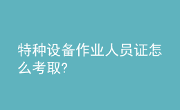 特种设备作业人员证怎么考取?