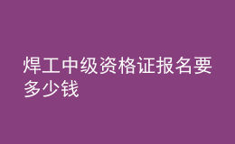 焊工中级资格证报名要多少钱