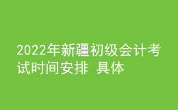 2022年新疆初级会计考试时间安排 具体哪天考